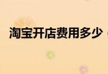 淘宝开店费用多少（开淘宝店有什么要求）