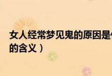 女人经常梦见鬼的原因是什么有什么寓意（女人经常梦见鬼的含义）
