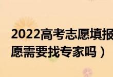 2022高考志愿填报专业指导（2022高考报志愿需要找专家吗）