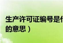生产许可证编号是什么意思（生产许可证编号的意思）
