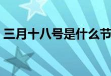 三月十八号是什么节日（竟然还有这个节日）