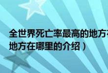 全世界死亡率最高的地方在哪里（关于全世界死亡率最高的地方在哪里的介绍）