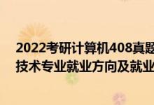 2022考研计算机408真题答案完整版（2022计算机科学与技术专业就业方向及就业前景怎么样）