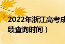 2022年浙江高考成绩什么时候出来（浙江成绩查询时间）