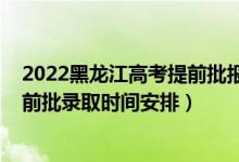 2022黑龙江高考提前批报考时间（2022黑龙江高考专科提前批录取时间安排）