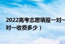 2022高考志愿填报一对一服务价钱（2022高考志愿填报一对一收费多少）