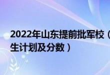 2022年山东提前批军校（2022年全国提前批大学在山东招生计划及分数）