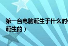 第一台电脑诞生于什么时候（世界上第一台电脑是什么时候诞生的）