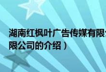 湖南红枫叶广告传媒有限公司（关于湖南红枫叶广告传媒有限公司的介绍）