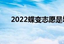 2022蝶变志愿是填报真的吗（靠谱么）