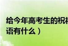 给今年高考生的祝福语（给今年高考生的祝福语有什么）