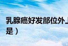 乳腺癌好发部位外上象限（乳腺癌的好发部位是）