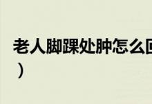 老人脚踝处肿怎么回事（脚踝肿了是怎么回事）
