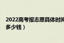 2022高考报志愿具体时间安排（2022高考报志愿机构一般多少钱）