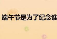 端午节是为了纪念谁的（端午节有哪些称呼）