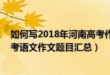 如何写2018年河南高考作文题目（2013-2018河南历年高考语文作文题目汇总）