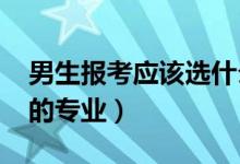 男生报考应该选什么专业（2022适合男生选的专业）