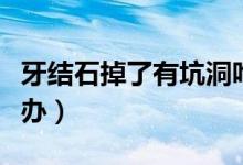 牙结石掉了有坑洞咋办（牙结石掉了有坑洞咋办）