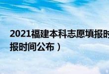 2021福建本科志愿填报时间（福建2022本科提前批志愿填报时间公布）