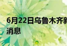 6月22日乌鲁木齐新型冠状病毒肺炎疫情最新消息