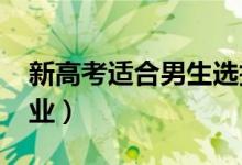新高考适合男生选择的专业2022（有什么专业）