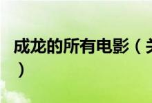 成龙的所有电影（关于成龙的所有电影的介绍）