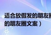 适合放假发的朋友圈文案（有哪些适合放假发的朋友圈文案）