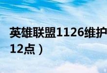英雄联盟1126维护到几点（维护时间为2点到12点）