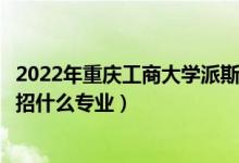 2022年重庆工商大学派斯学院招生计划及招生人数（各省都招什么专业）