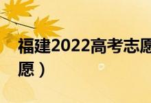 福建2022高考志愿填报时间（几月几号填志愿）