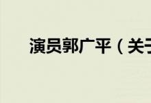 演员郭广平（关于演员郭广平的介绍）