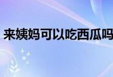 来姨妈可以吃西瓜吗（来月经可以吃西瓜吗）