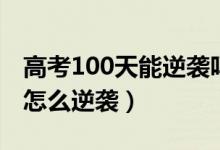 高考100天能逆袭吗文科（高考100天文科生怎么逆袭）