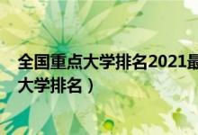 全国重点大学排名2021最新排名前十（2022最新全国重点大学排名）