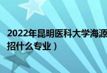 2022年昆明医科大学海源学院招生计划及招生人数（各省都招什么专业）