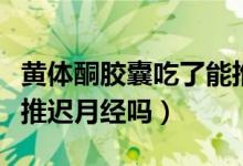 黄体酮胶囊吃了能推迟月经吗（黄体酮胶囊能推迟月经吗）