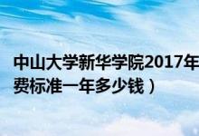 中山大学新华学院2017年学费（中山大学新华学院各专业收费标准一年多少钱）