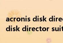 acronis disk director suite（关于acronis disk director suite的介绍）