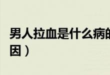 男人拉血是什么病的征兆（男人拉血是什么原因）