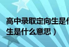 高中录取定向生是什么意思啊（高中录取定向生是什么意思）