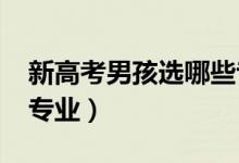 新高考男孩选哪些专业好（2022适合男孩的专业）