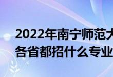 2022年南宁师范大学招生计划及招生人数（各省都招什么专业）