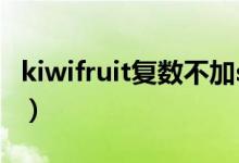 kiwifruit复数不加s（kiwifruit单复数同形吗）