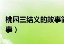 桃园三结义的故事简单概括(桃园三结义的故事)