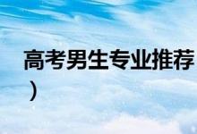 高考男生专业推荐（2022男生学什么专业好）