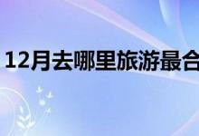 12月去哪里旅游最合适国内（都有什么美景）