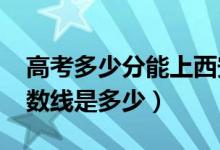 高考多少分能上西安理工大学（2020录取分数线是多少）