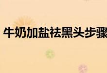 牛奶加盐祛黑头步骤（牛奶加盐祛黑头方法）