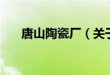 唐山陶瓷厂（关于唐山陶瓷厂的介绍）