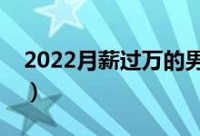 2022月薪过万的男生专业（哪些专业比较好）